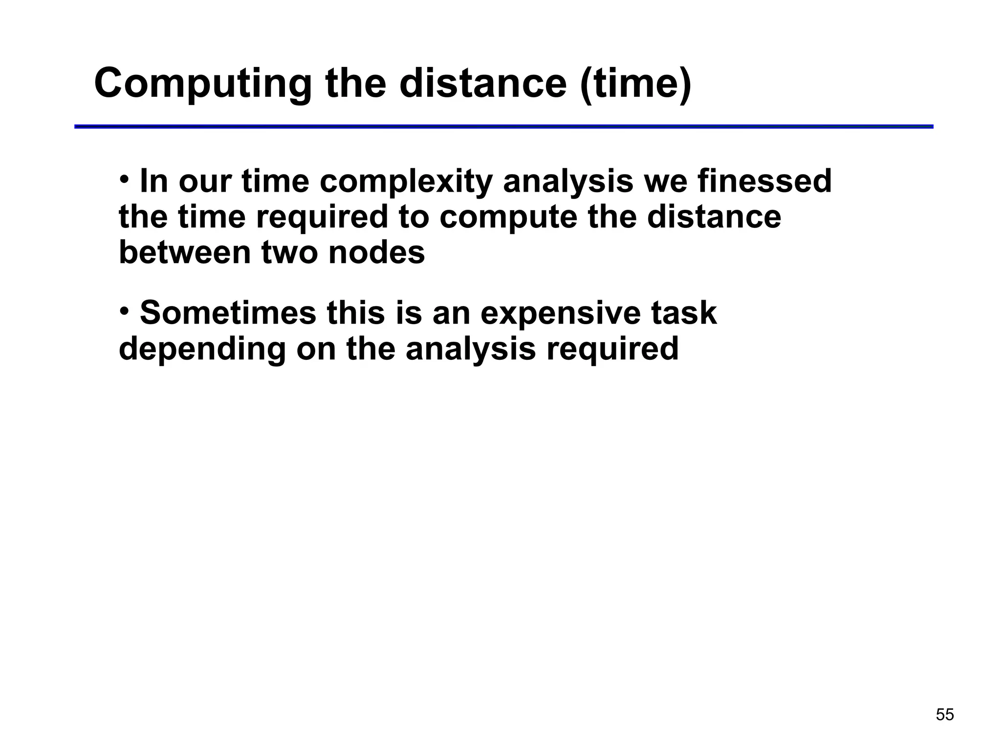 55
Computing the distance (time)
• In our time complexity analysis we finessed
the time required to compute the distance
between two nodes
• Sometimes this is an expensive task
depending on the analysis required
 