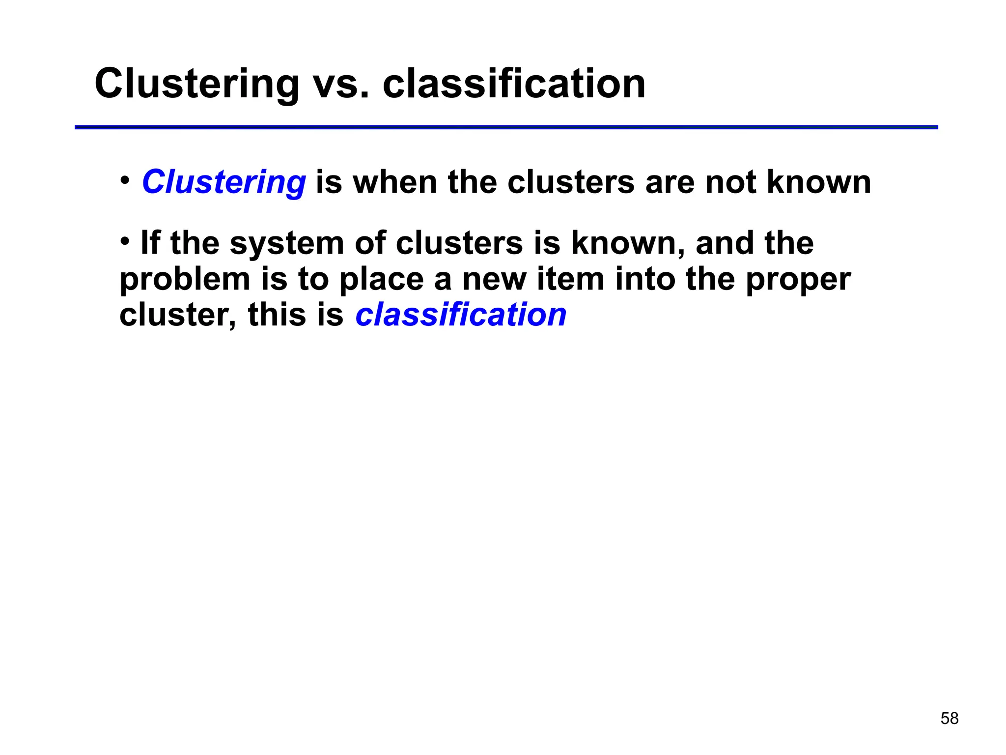 58
Clustering vs. classification
• Clustering is when the clusters are not known
• If the system of clusters is known, and the
problem is to place a new item into the proper
cluster, this is classification
 