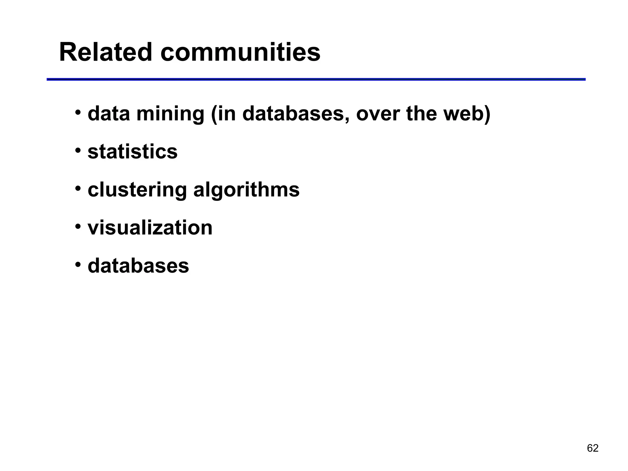 62
Related communities
• data mining (in databases, over the web)
• statistics
• clustering algorithms
• visualization
• databases
 