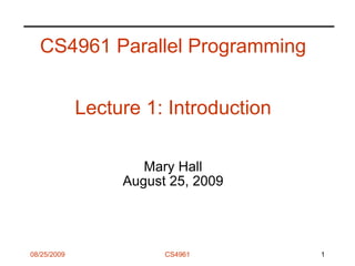 08/25/2009 CS4961
CS4961 Parallel Programming
Lecture 1: Introduction
Mary Hall
August 25, 2009
1
 