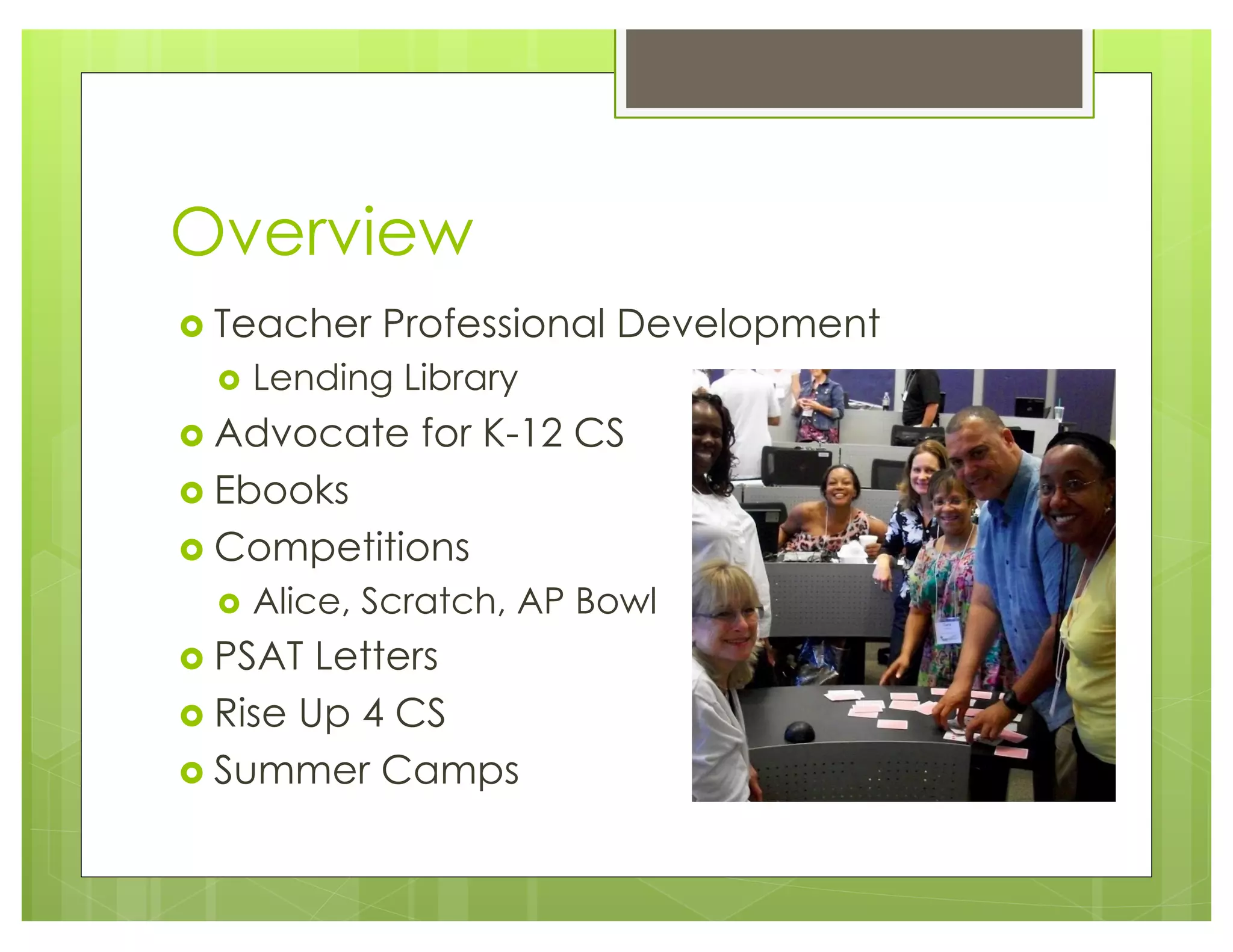 Overview
› Teacher Professional Development
› Lending Library
› Advocate for K-12 CS
› Ebooks
› Competitions
› Alice, Scratch, AP Bowl
› PSAT Letters
› Rise Up 4 CS
› Summer Camps
 