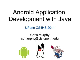 Android Application
Development with Java
UPenn CS4HS 2011
Chris Murphy
cdmurphy@cis.upenn.edu

 