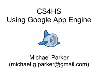 CS4HS
Using Google App Engine

Michael Parker
(michael.g.parker@gmail.com)

 