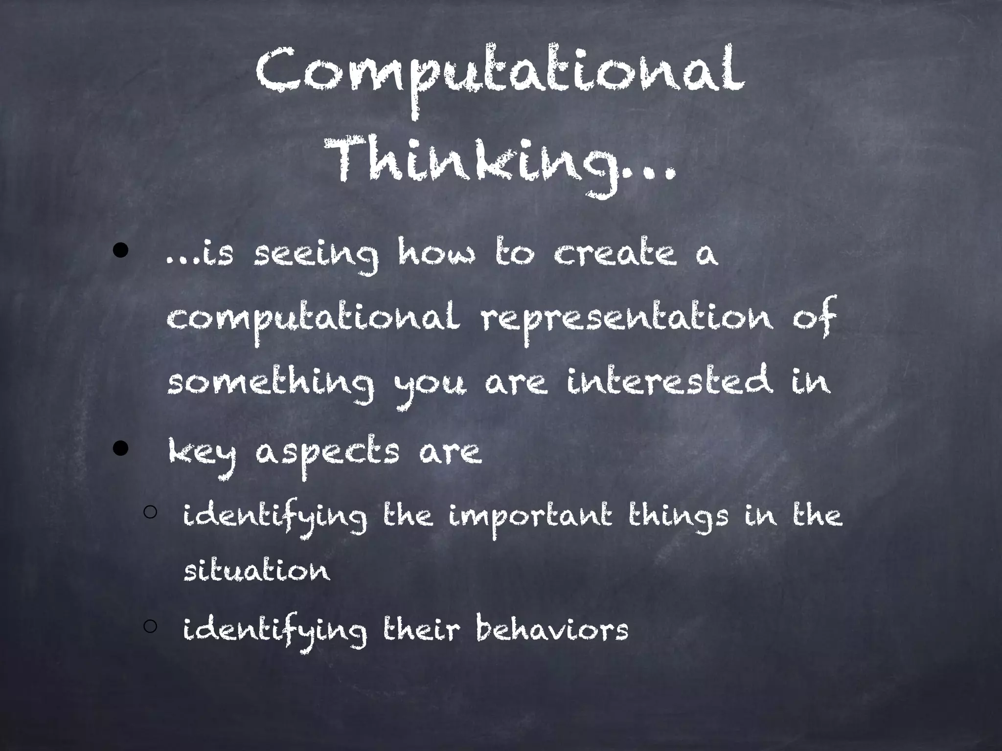 Computational
Thinking…
● …is seeing how to create a
computational representation of
something you are interested in
● key aspects are
o identifying the important things in the
situation
o identifying their behaviors
 