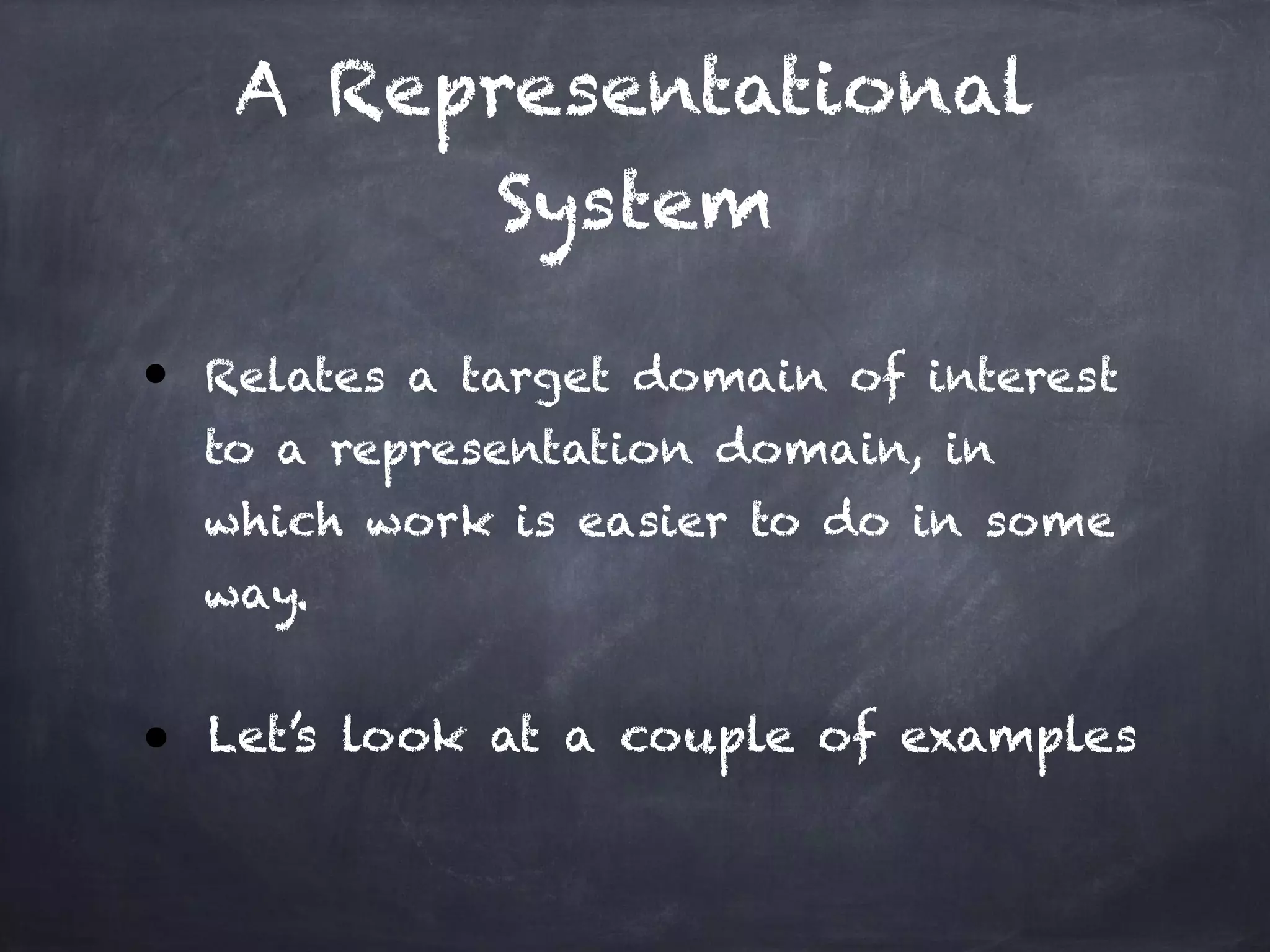 A Representational
System
● Relates a target domain of interest
to a representation domain, in
which work is easier to do in some
way.
!
● Let’s look at a couple of examples
 