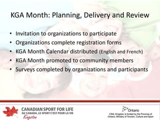 KGA Month: Planning, Delivery and Review
• Invitation to organizations to participate
• Organizations complete registration forms
• KGA Month Calendar distributed (English and French)
• KGA Month promoted to community members
• Surveys completed by organizations and participants
 