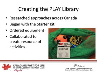 Creating the PLAY Library
• Researched approaches across Canada
• Began with the Starter Kit
• Ordered equipment
• Collaborated to
create resource of
activities
 