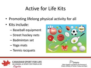 Active for Life Kits
• Promoting lifelong physical activity for all
• Kits include:
– Baseball equipment
– Street hockey nets
– Badminton set
– Yoga mats
– Tennis racquets
 