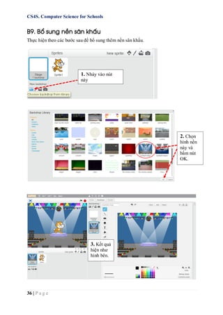 CS4S. Computer Science for Schools
36 | P a g e
B9. Bổ sung nền sân khấu
Thực hiện theo các bước sau để bổ sung thêm nền sân khấu.
2. Chọn
hình nền
này và
bấm nút
OK.
1. Nháy vào nút
này
3. Kết quả
hiện như
hình bên.
 