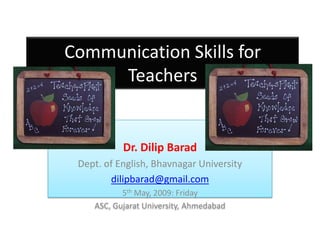 Communication Skills for
     Teachers


           Dr. Dilip Barad
 Dept. of English, Bhavnagar University
        dilipbarad@gmail.com
           5th May, 2009: Friday
    ASC, Gujarat University, Ahmedabad
 