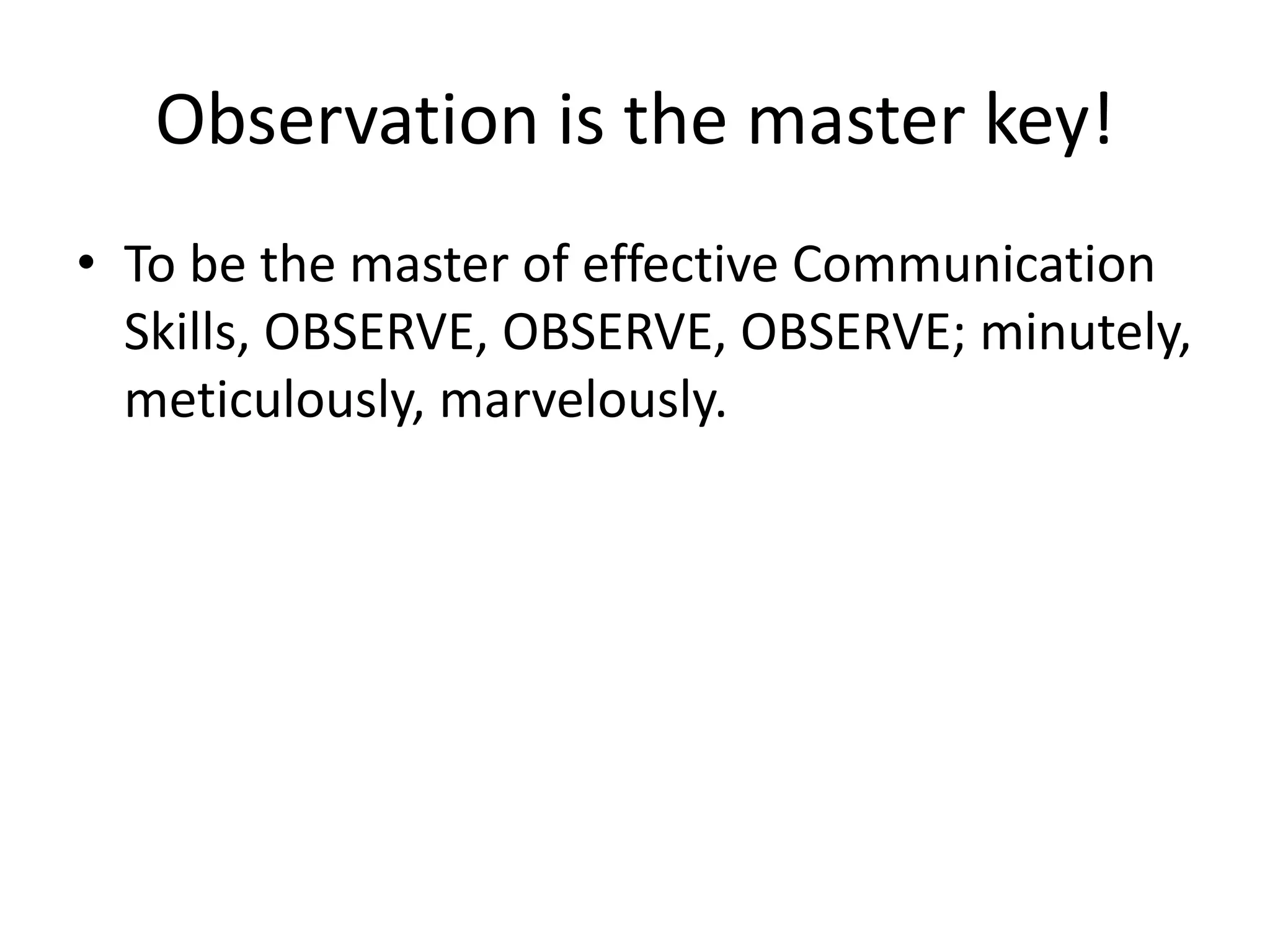 Observation is the master key!
• To be the master of effective Communication
Skills, OBSERVE, OBSERVE, OBSERVE; minutely,
meticulously, marvelously.
 