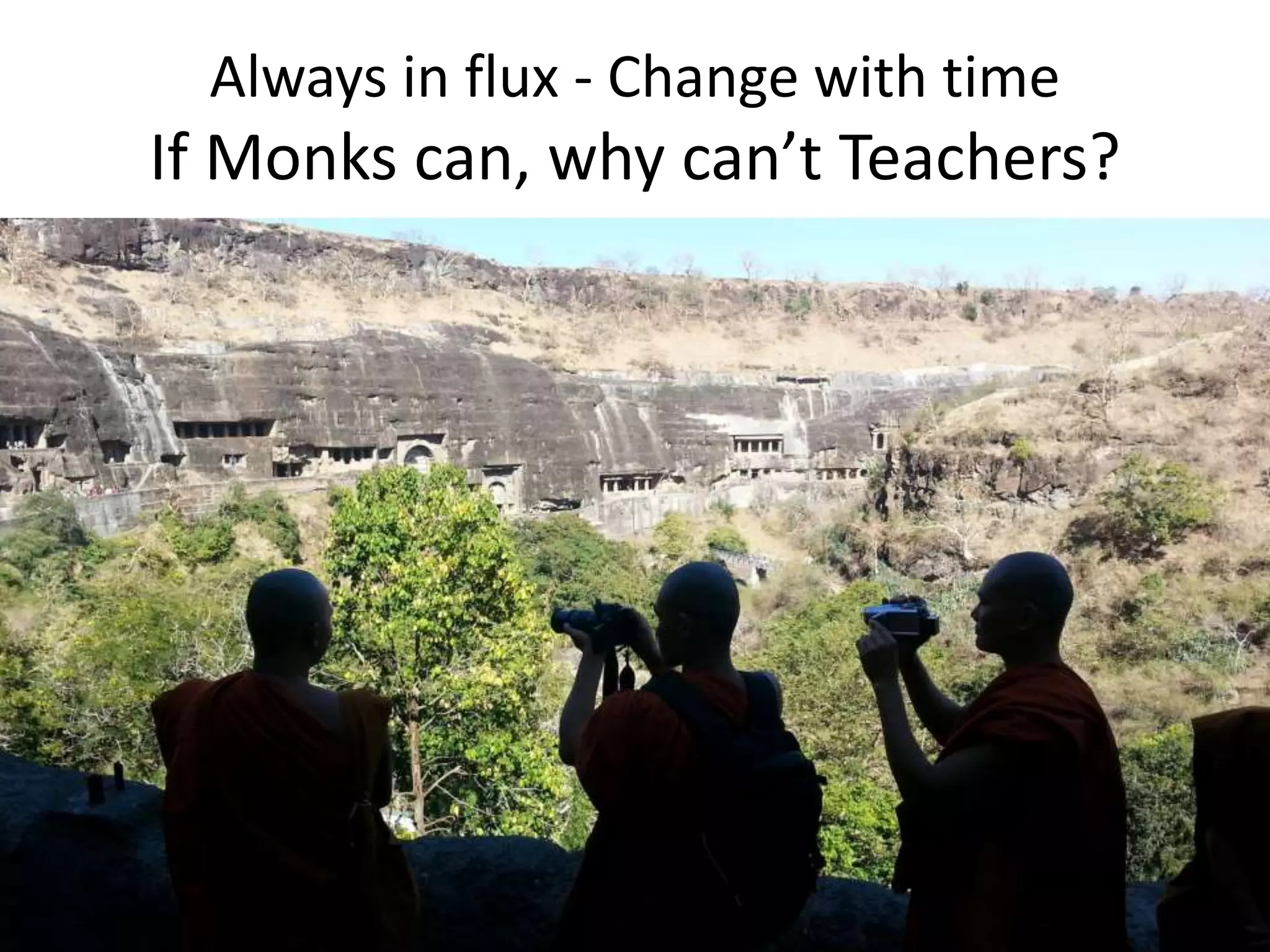 Always in flux - Change with time
If Monks can, why can’t Teachers?
 