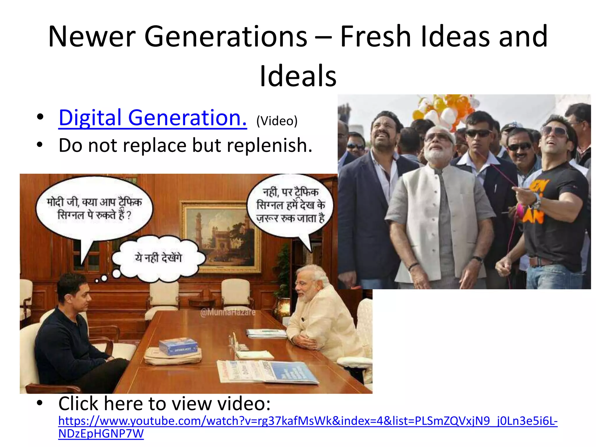 Newer Generations – Fresh Ideas and
Ideals
• Digital Generation. (Video)
• Do not replace but replenish.
• Click here to view video:
https://www.youtube.com/watch?v=rg37kafMsWk&index=4&list=PLSmZQVxjN9_j0Ln3e5i6L-
NDzEpHGNP7W
 