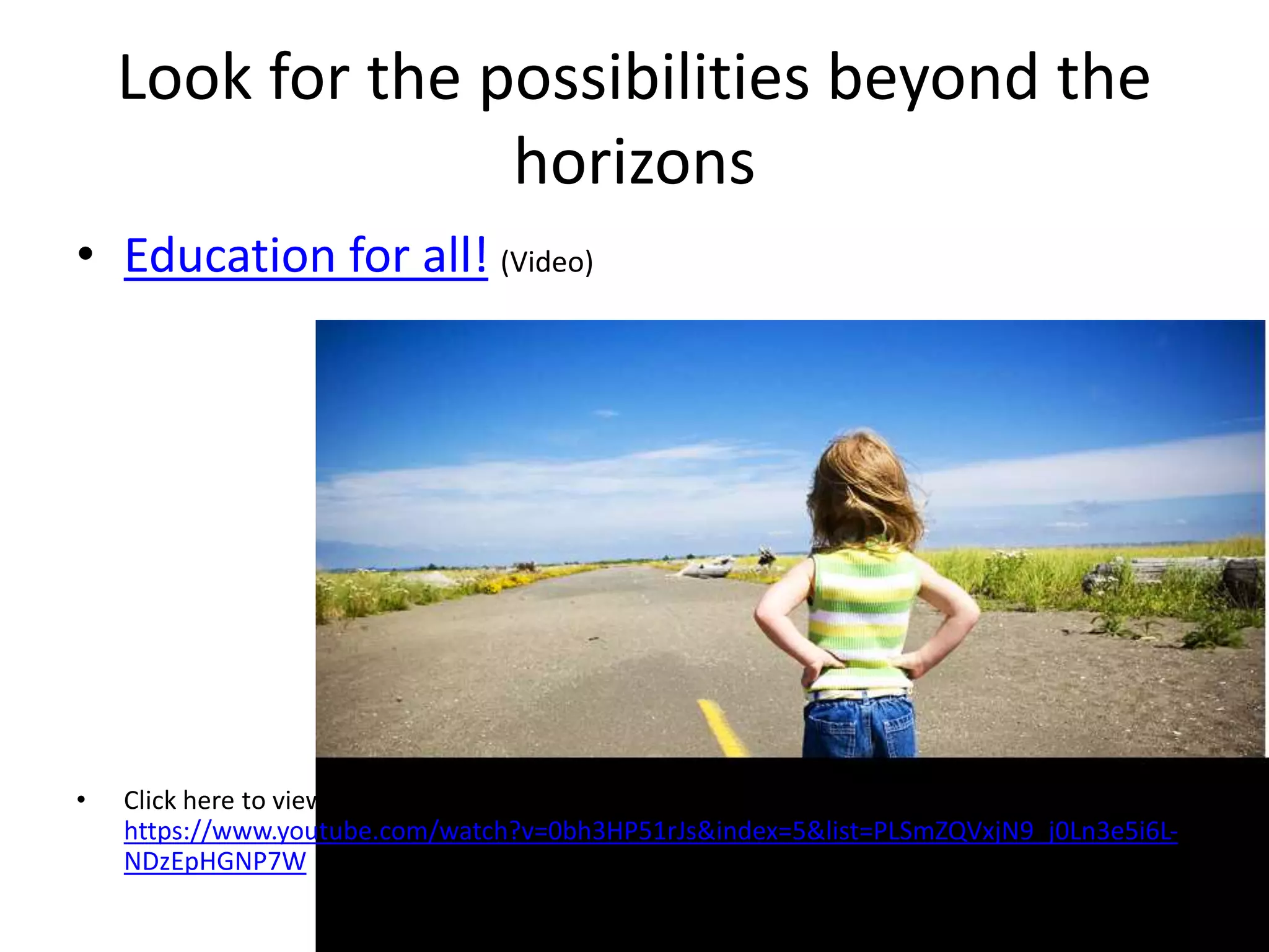 Look for the possibilities beyond the
horizons
• Education for all! (Video)
• Click here to view video:
https://www.youtube.com/watch?v=0bh3HP51rJs&index=5&list=PLSmZQVxjN9_j0Ln3e5i6L-
NDzEpHGNP7W
 