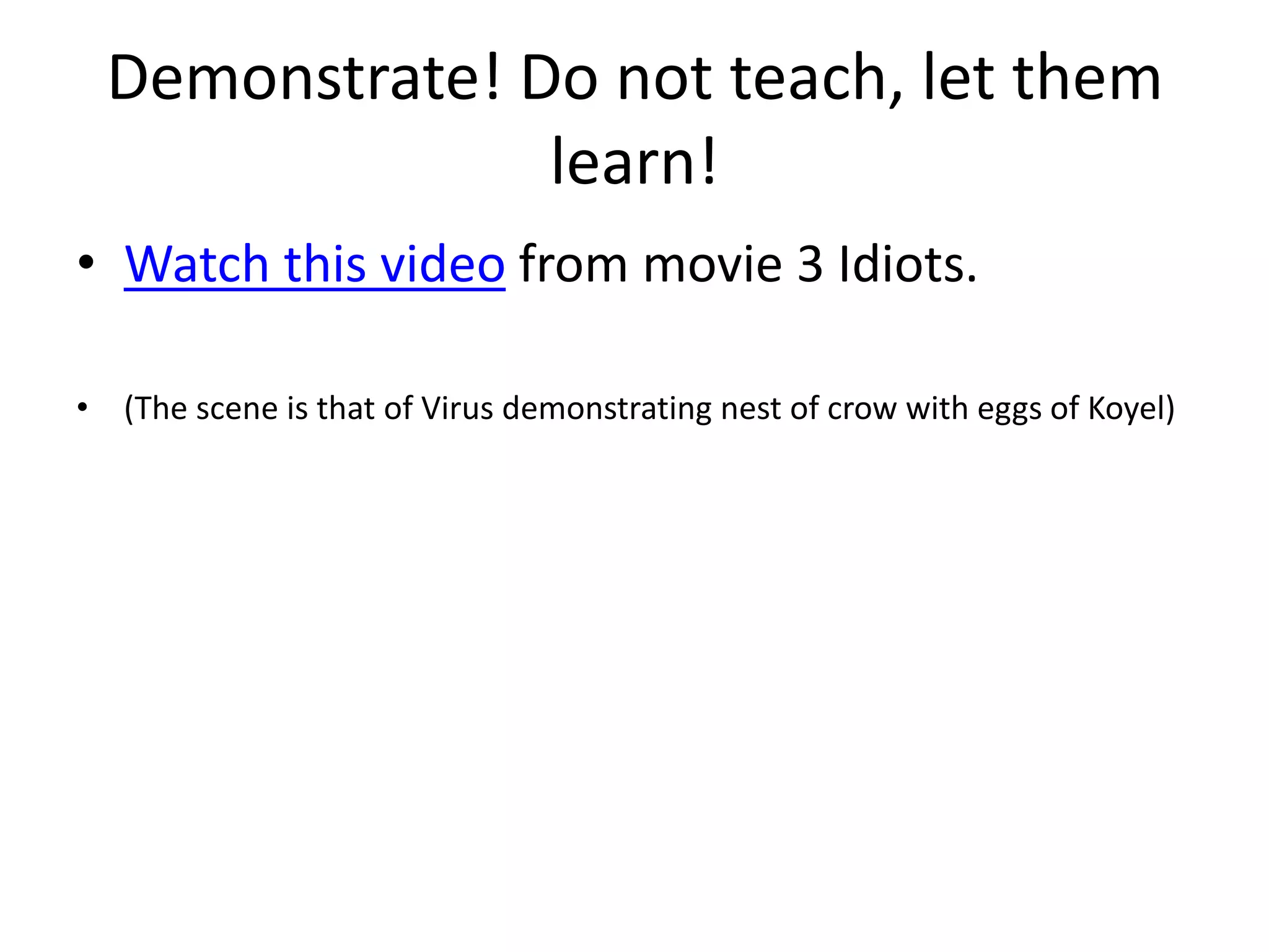 Demonstrate! Do not teach, let them
learn!
• Watch this video from movie 3 Idiots.
• (The scene is that of Virus demonstrating nest of crow with eggs of Koyel)
 