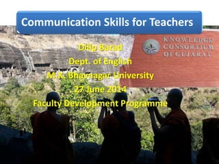 Communication Skills for Teachers
Dilip Barad
Dept. of English
M.K. Bhavnagar University
27 June 2014
Faculty Development Programme
 