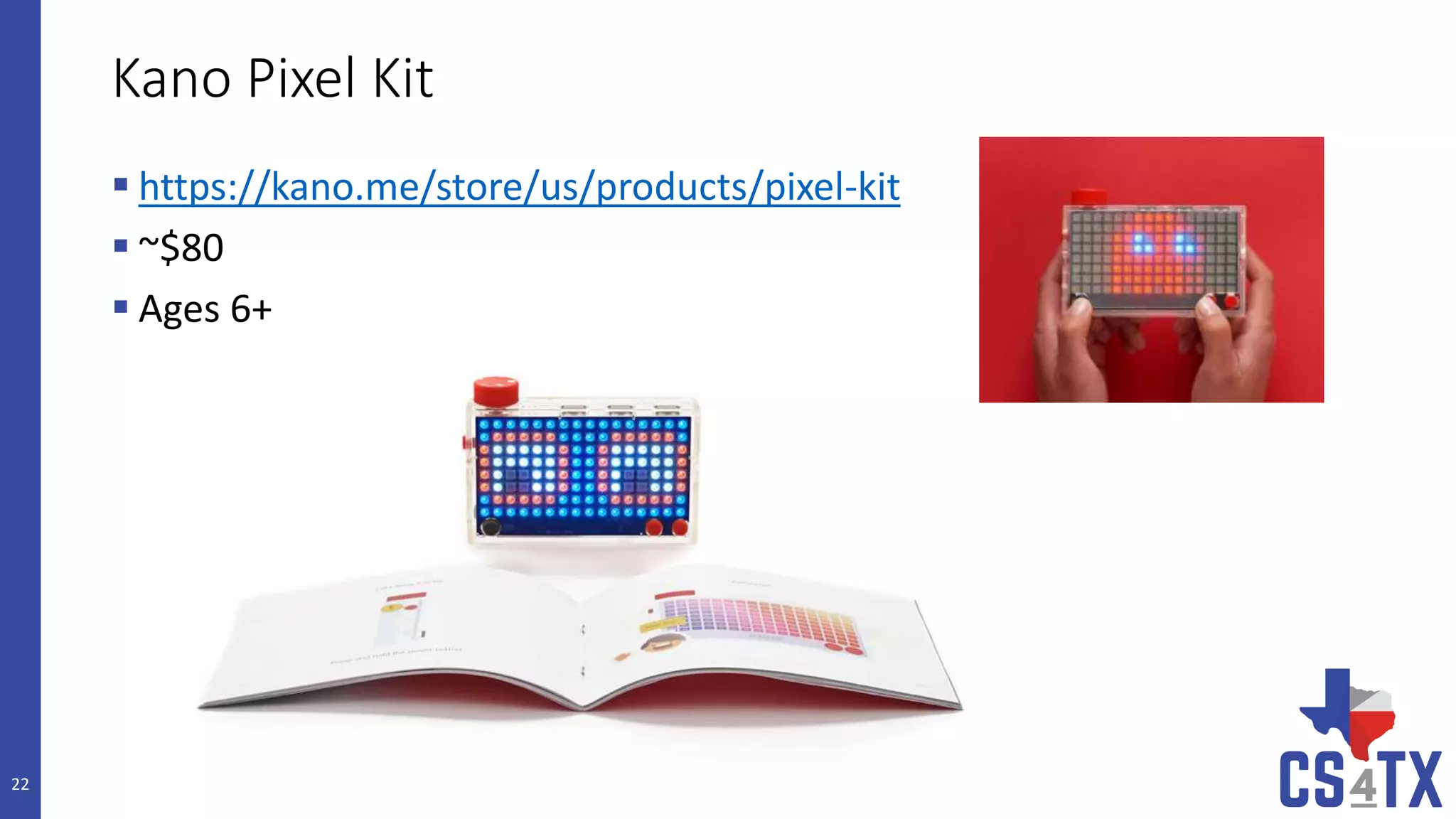 Kano Pixel Kit
 https://kano.me/store/us/products/pixel-kit
 ~$80
 Ages 6+
22
 