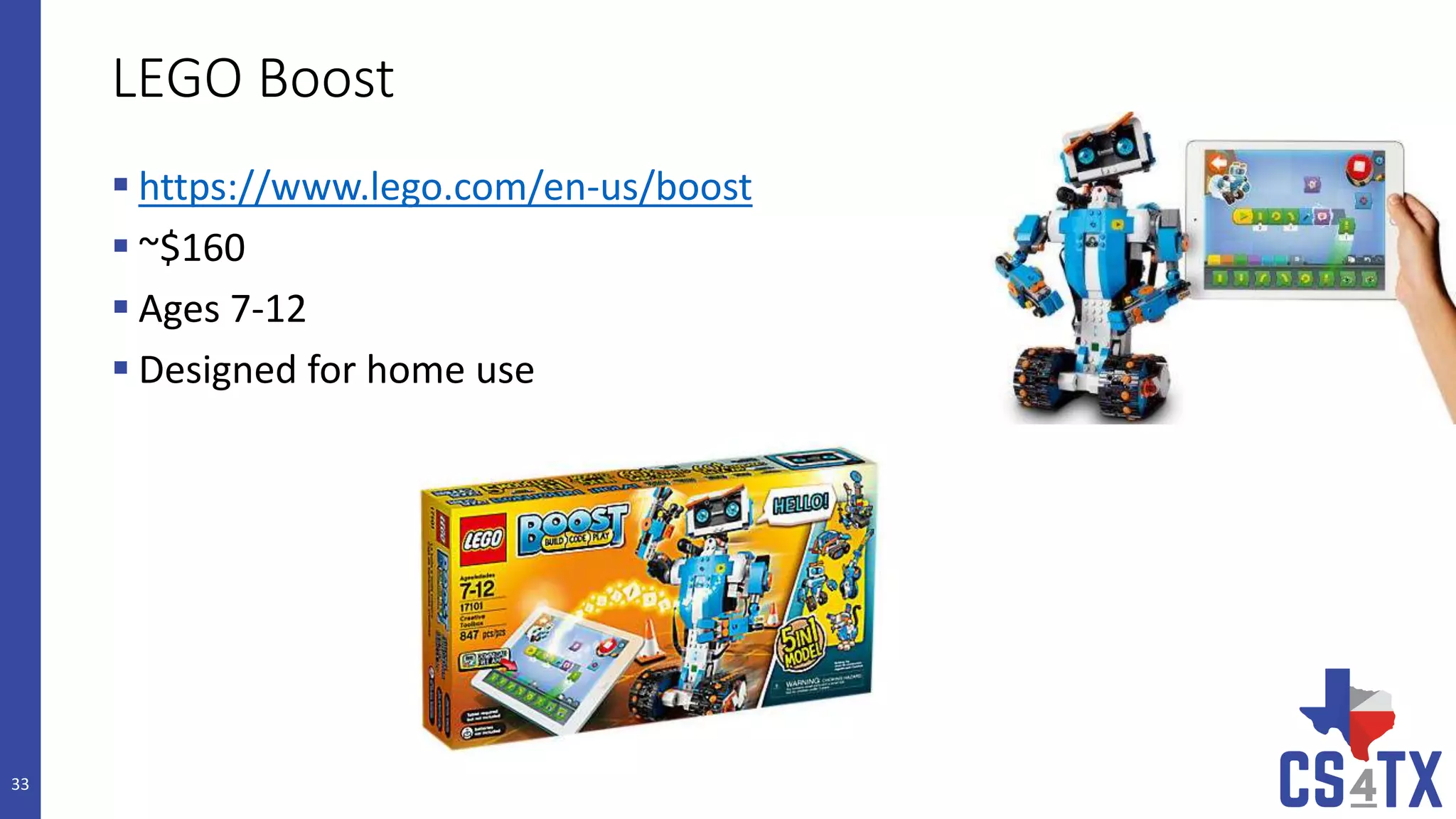 LEGO Boost
 https://www.lego.com/en-us/boost
 ~$160
 Ages 7-12
 Designed for home use
33
 