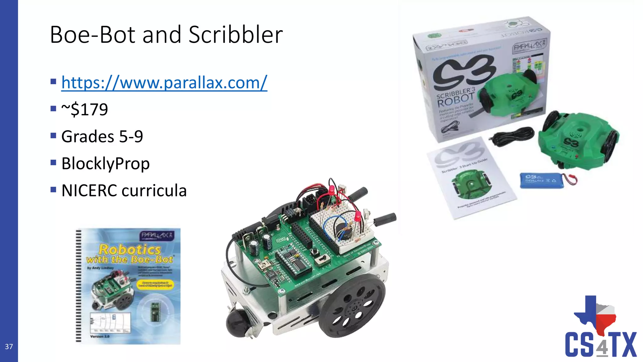 Boe-Bot and Scribbler
 https://www.parallax.com/
 ~$179
 Grades 5-9
 BlocklyProp
 NICERC curricula
37
 