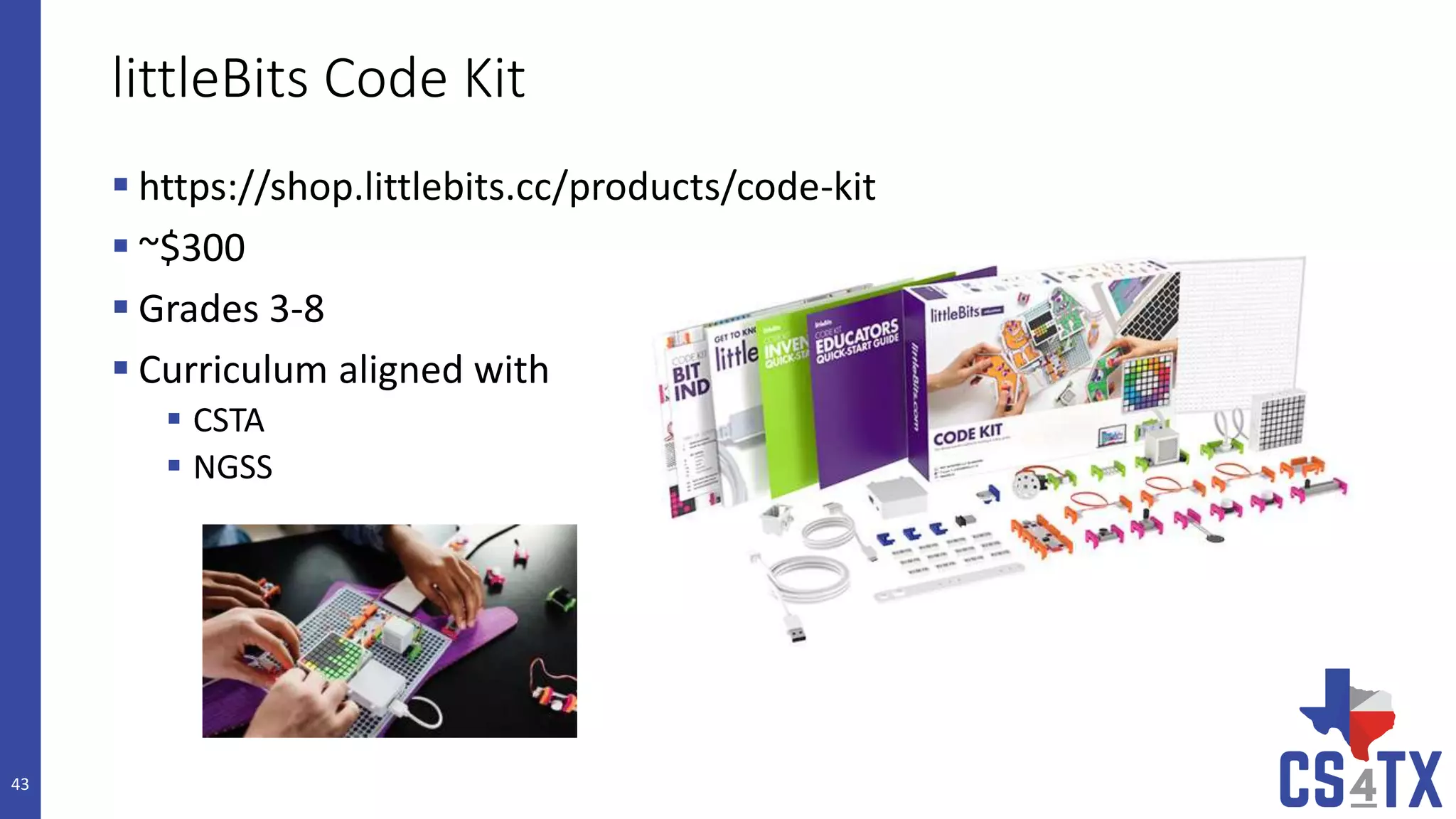 littleBits Code Kit
 https://shop.littlebits.cc/products/code-kit
 ~$300
 Grades 3-8
 Curriculum aligned with
 CSTA
 NGSS
43
 