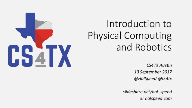 Introduction to
Physical Computing
and Robotics
CS4TX Austin
13 September 2017
@HalSpeed @cs4tx
slideshare.net/hal_speed
o...