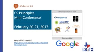 CS Principles
Mini-Conference
---------------------------------------------------------------------------------------------------------------
February 20-21, 2017
with representatives from
Sponsored by
https://www.youtube.com/watch?v=HoKRZRI9
IDk#action=share
What is AP CS Principles?
 