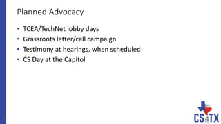 Planned Advocacy
• TCEA/TechNet lobby days
• Grassroots letter/call campaign
• Testimony at hearings, when scheduled
• CS Day at the Capitol
7
 
