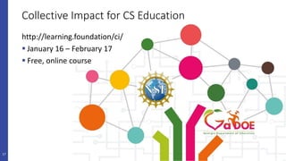 Collective Impact for CS Education
http://learning.foundation/ci/
 January 16 – February 17
 Free, online course
17
 