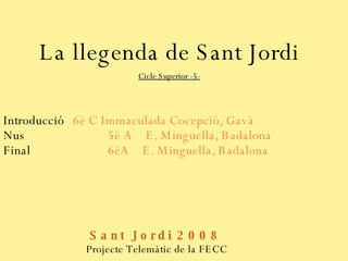 La llegenda de Sant Jordi Cicle Superior -5- Introducció 6è C Immaculada Cocepció, Gavà Nus 5è A  E. Minguella, Badalona Final 6èA  E. Minguella, Badalona Sant Jordi 2008  Projecte Telemàtic de la FECC  