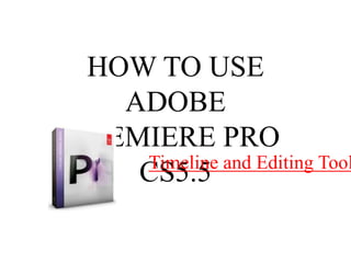 HOW TO USE
   ADOBE
PREMIERE PRO
    Timeline and Editing Tool
    CS5.5
 