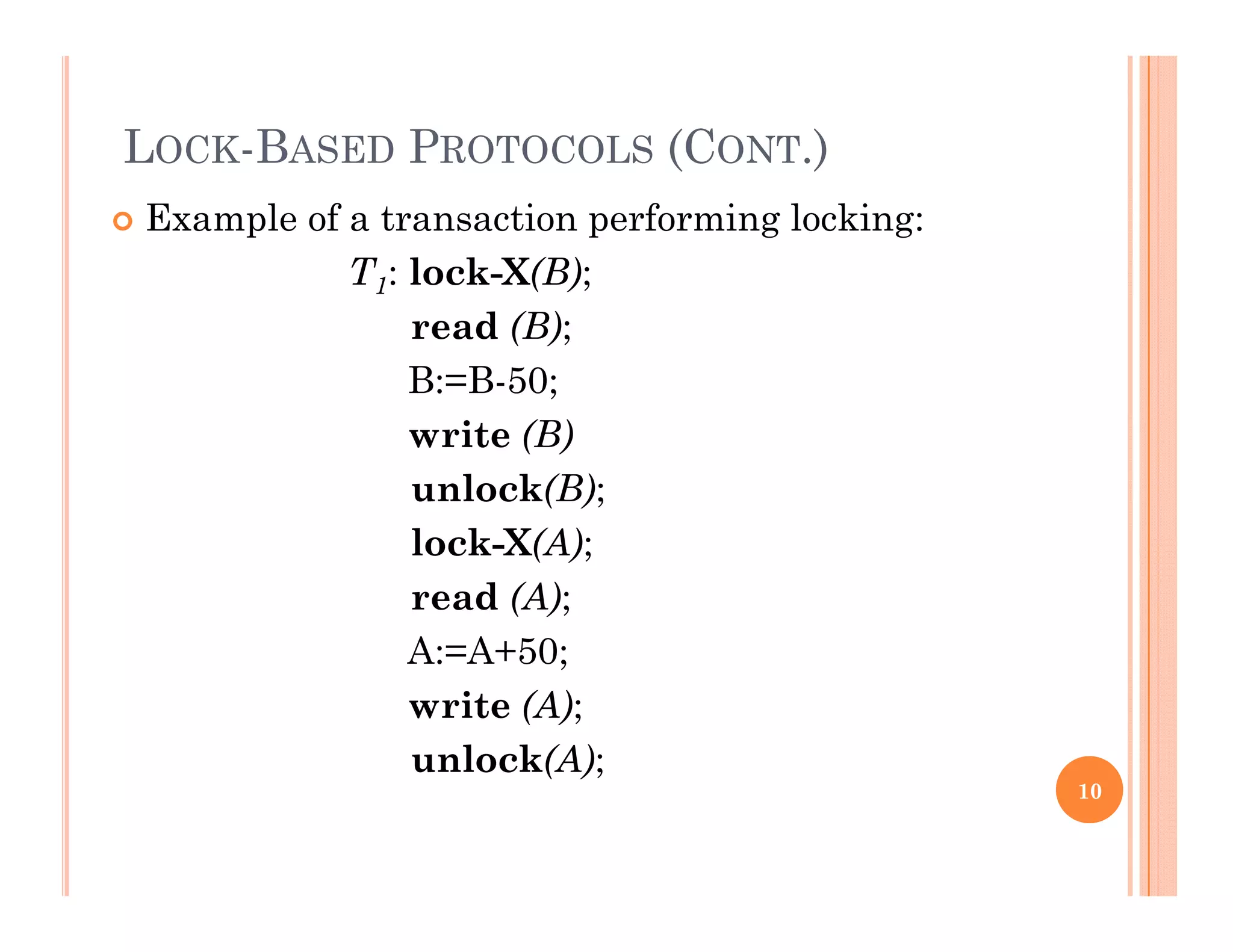 LOCK-BASED PROTOCOLS (CONT.)
 Example of a transaction performing locking:
T1: lock-X(B);
read (B);
B:=B-50;
write (B)
unlock(B);
l k X(A)lock-X(A);
read (A);
A:=A+50;A:=A+50;
write (A);
unlock(A);
10
( );
 