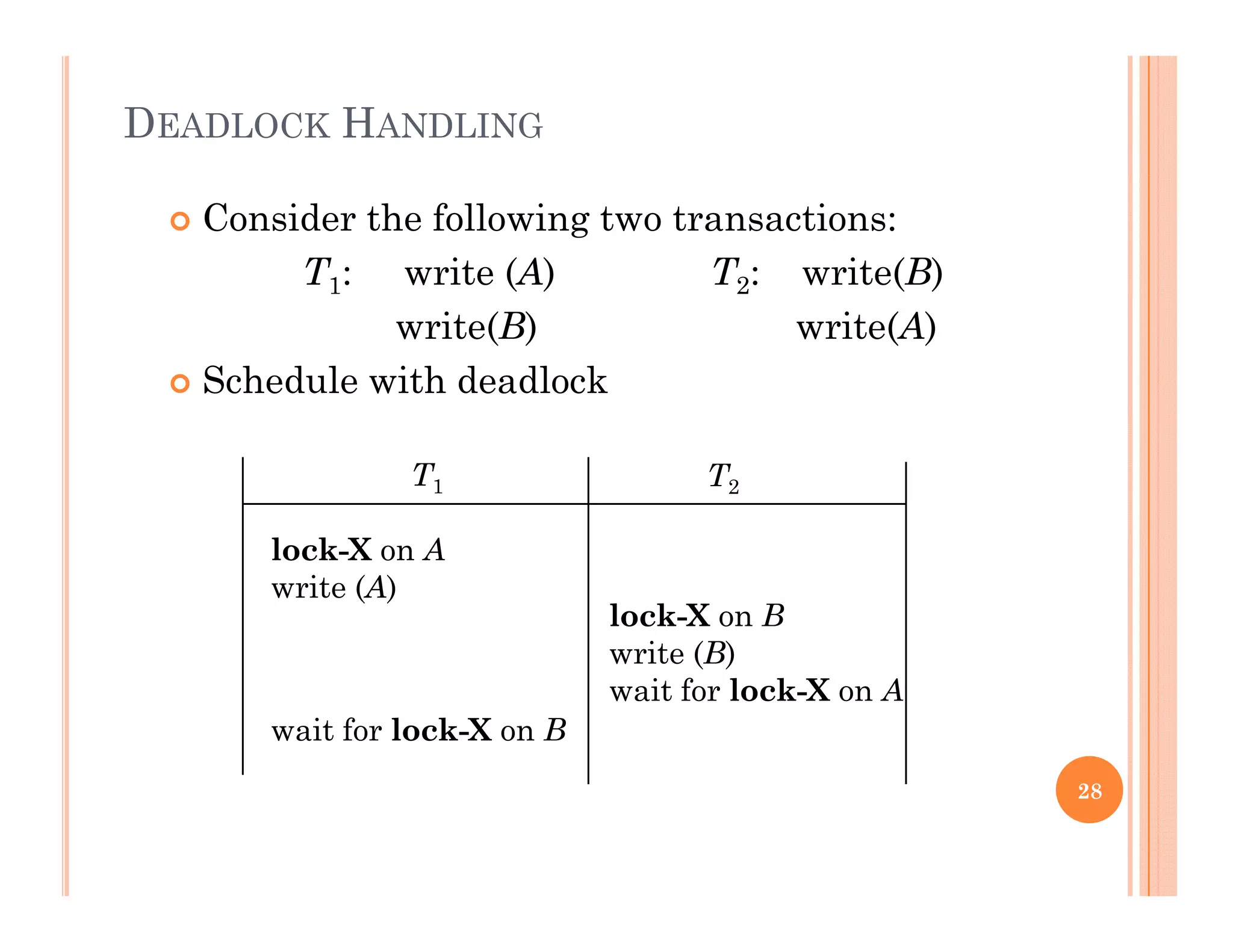 DEADLOCK HANDLING
 Consider the following two transactions:
T1: write (A) T2: write(B)
write(B) write(A)
 Schedule with deadlock
T1 T2
lock-X on A
write (A)
lock-X on B
write (B)write (B)
wait for lock-X on A
wait for lock-X on B
28
 