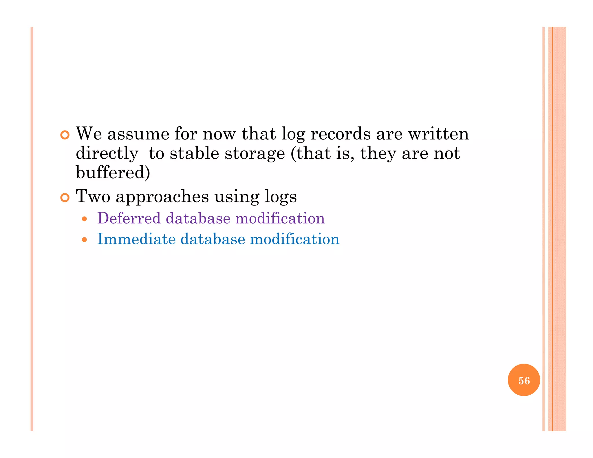  We assume for now that log records are writteng
directly to stable storage (that is, they are not
buffered)
 Two approaches using logs Two approaches using logs
 Deferred database modification
 Immediate database modification
56
 