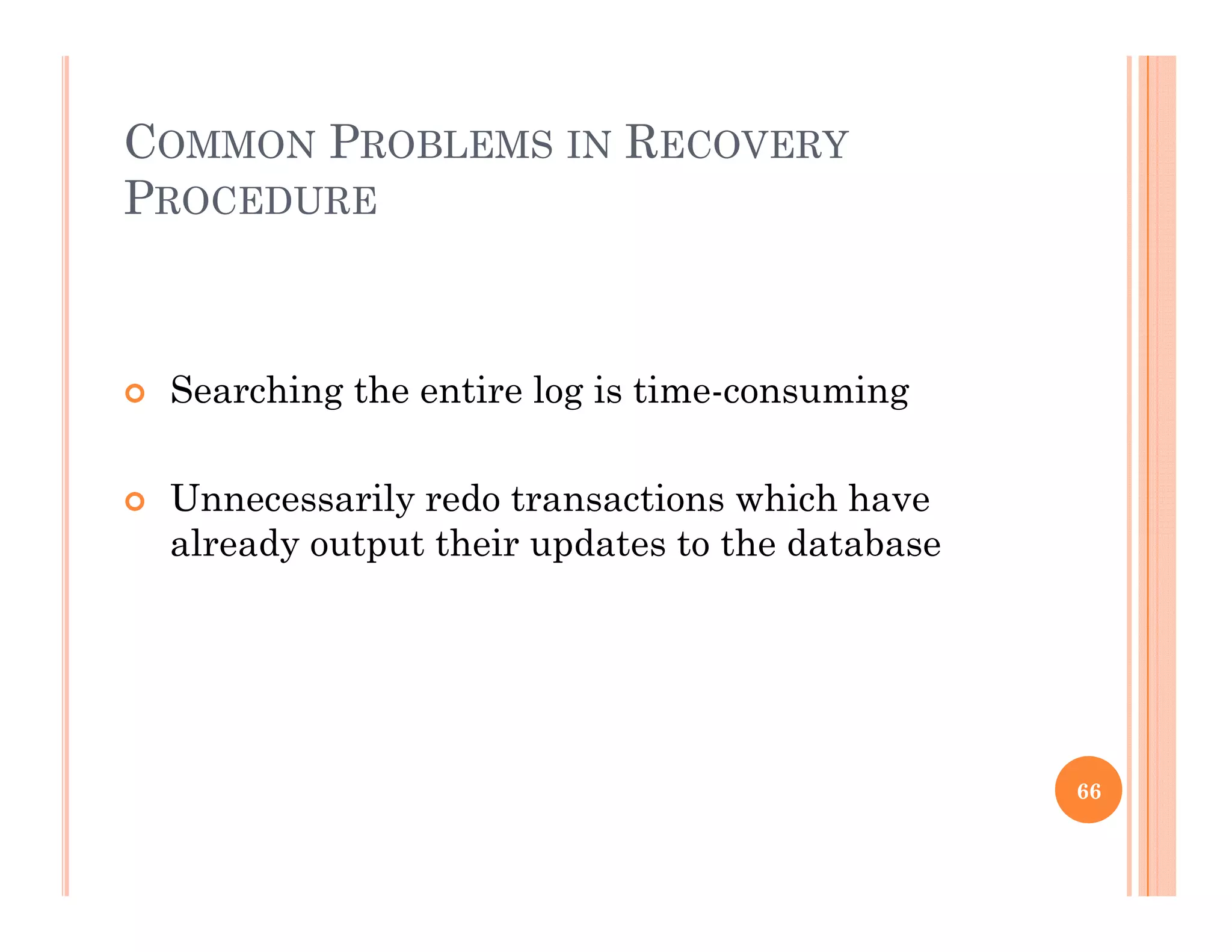 COMMON PROBLEMS IN RECOVERY
PROCEDURE
 Searching the entire log is time-consuming
 Unnecessarily redo transactions which have
l d t t th i d t t th d t balready output their updates to the database
66
 