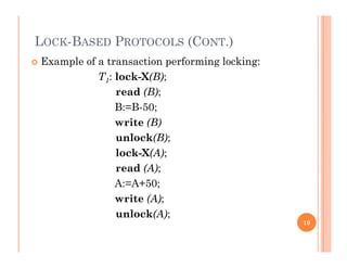 LOCK-BASED PROTOCOLS (CONT.)
 Example of a transaction performing locking:
T1: lock-X(B);
read (B);
B:=B-50;
write (B)
unlock(B);
l k X(A)lock-X(A);
read (A);
A:=A+50;A:=A+50;
write (A);
unlock(A);
10
( );
 