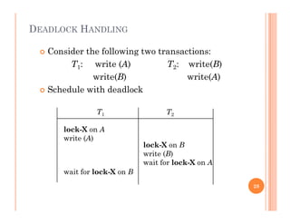 DEADLOCK HANDLING
 Consider the following two transactions:
T1: write (A) T2: write(B)
write(B) write(A)
 Schedule with deadlock
T1 T2
lock-X on A
write (A)
lock-X on B
write (B)write (B)
wait for lock-X on A
wait for lock-X on B
28
 