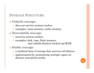 STORAGE STRUCTURE
 Volatile storage:g
 does not survive system crashes
 examples: main memory, cache memory
N l il Nonvolatile storage:
 survives system crashes
 examples: disk, tape, flash memory,examples: disk, tape, flash memory,
non-volatile (battery backed up) RAM
 Stable storage:
hi l f f h i ll f il a mythical form of storage that survives all failures
 approximated by maintaining multiple copies on
distinct nonvolatile media
51
 