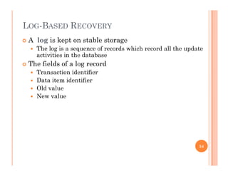 LOG-BASED RECOVERY
 A log is kept on stable storage
 The log is a sequence of records which record all the update
activities in the databaseactivities in the database
 The fields of a log record
 Transaction identifier
 Data item identifier
 Old value
 New value
54
 