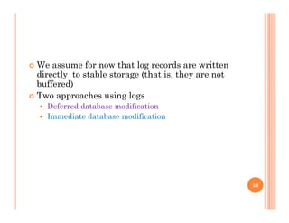  We assume for now that log records are writteng
directly to stable storage (that is, they are not
buffered)
 Two approaches using logs Two approaches using logs
 Deferred database modification
 Immediate database modification
56
 
