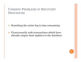 COMMON PROBLEMS IN RECOVERY
PROCEDURE
 Searching the entire log is time-consuming
 Unnecessarily redo transactions which have
l d t t th i d t t th d t balready output their updates to the database
66
 