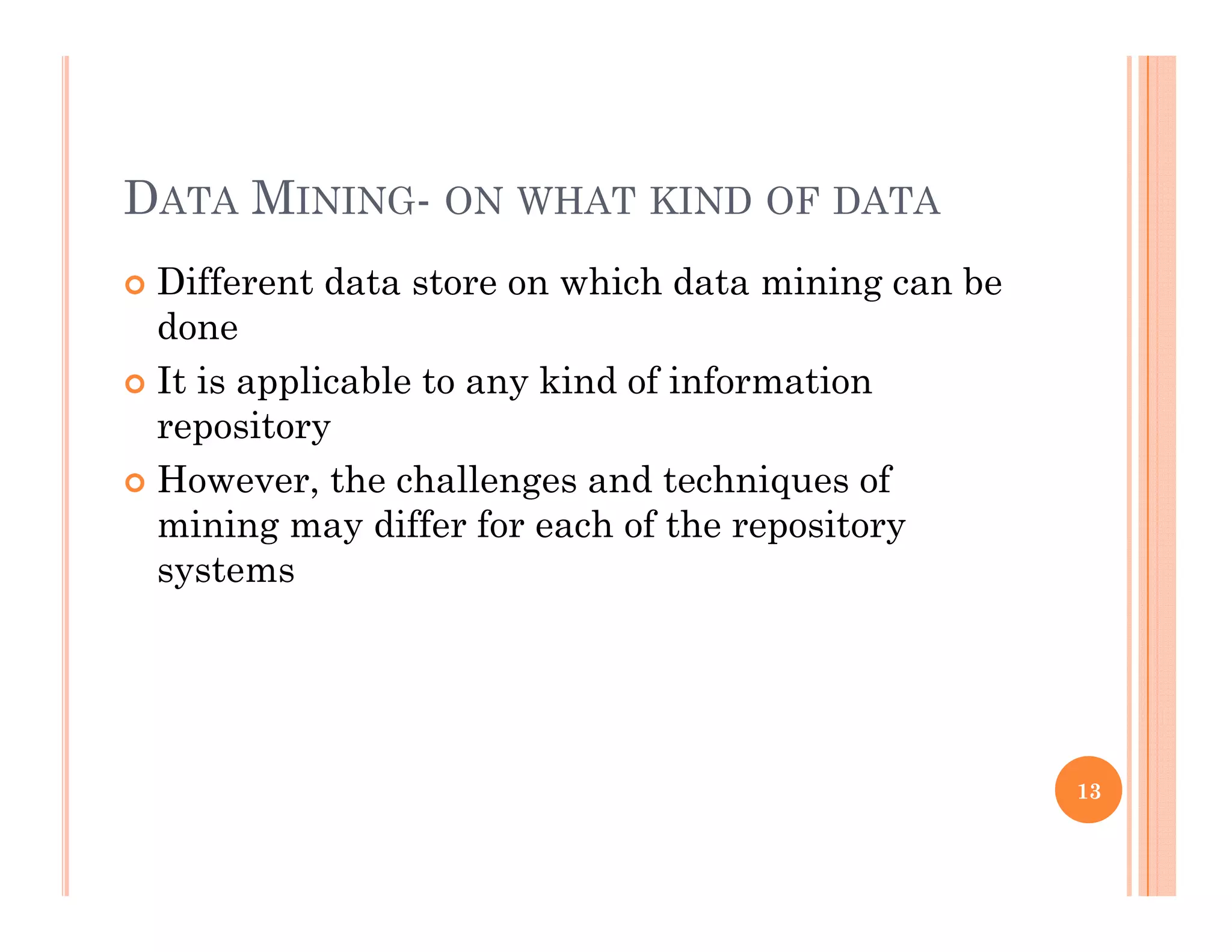DATA MINING- ON WHAT KIND OF DATA
 Different data store on which data mining can beg
done
 It is applicable to any kind of information
itrepository
 However, the challenges and techniques of
mining may differ for each of the repositorymining may differ for each of the repository
systems
13
 