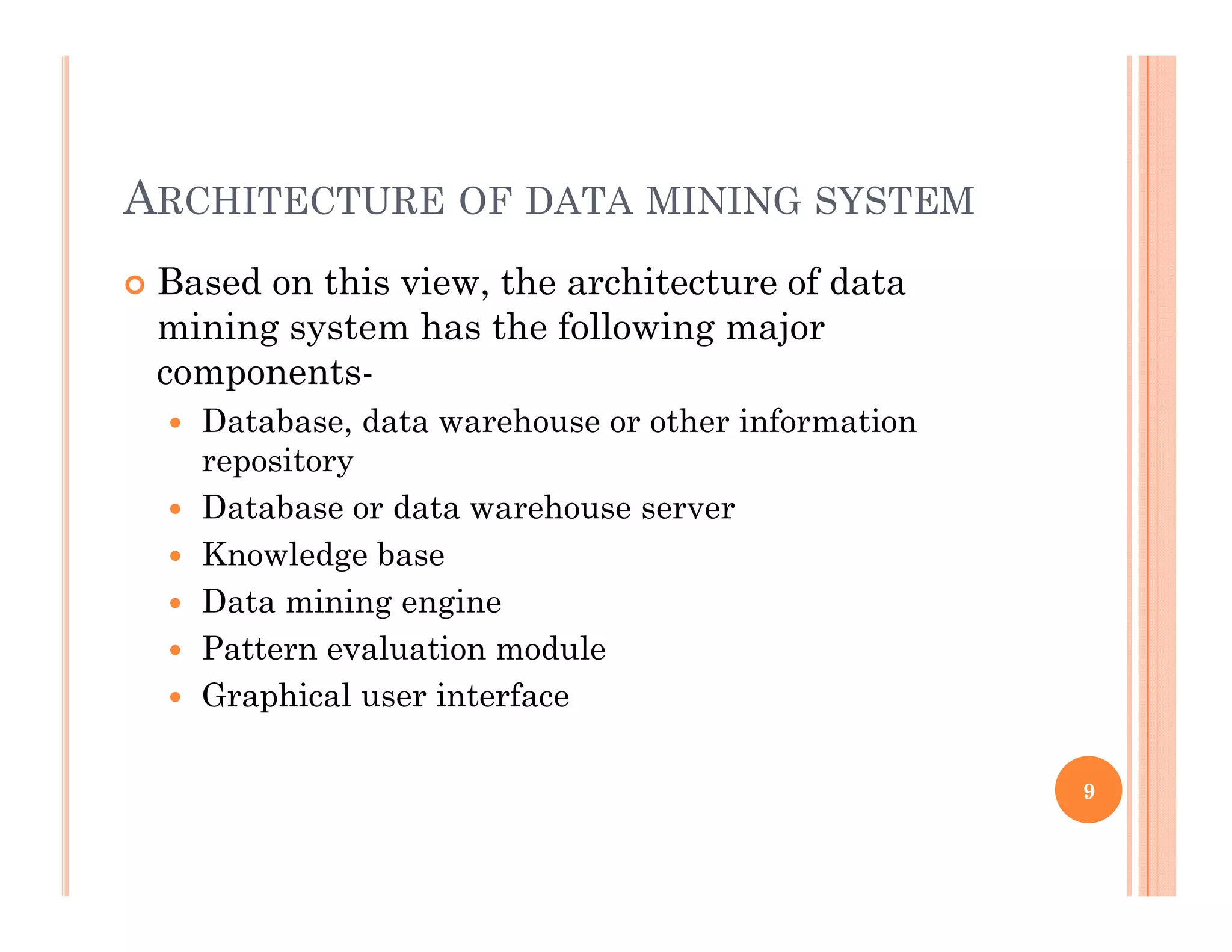 ARCHITECTURE OF DATA MINING SYSTEM
 Based on this view, the architecture of data,
mining system has the following major
components-
D t b d t h th i f ti Database, data warehouse or other information
repository
 Database or data warehouse server
 Knowledge base
 Data mining engine
 Pattern evaluation modulePattern evaluation module
 Graphical user interface
9
 