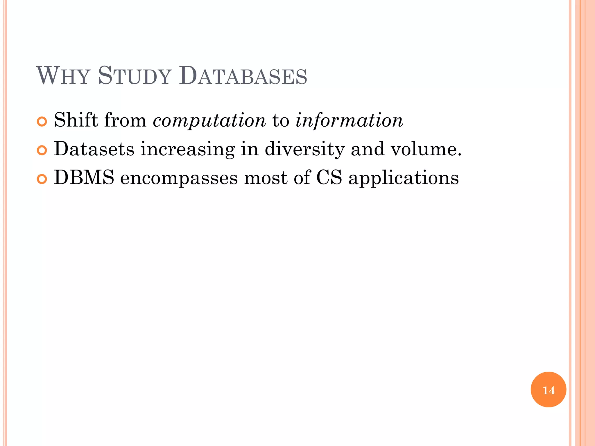 WHY STUDY DATABASES
 Shift from computation to information
 Datasets increasing in diversity and volume.
 DBMS encompasses most of CS applications
14
 