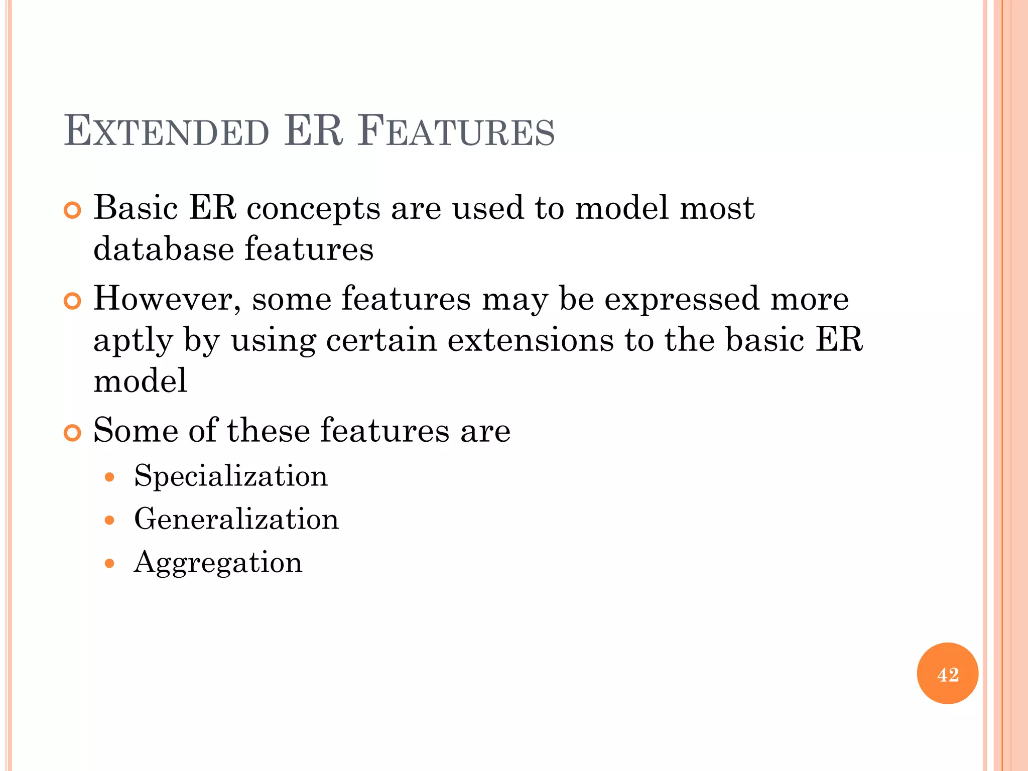 EXTENDED ER FEATURES
 Basic ER concepts are used to model most
database features
 However, some features may be expressed more
aptly by using certain extensions to the basic ER
model
 Some of these features are
 Specialization
 Generalization
 Aggregation
42
 