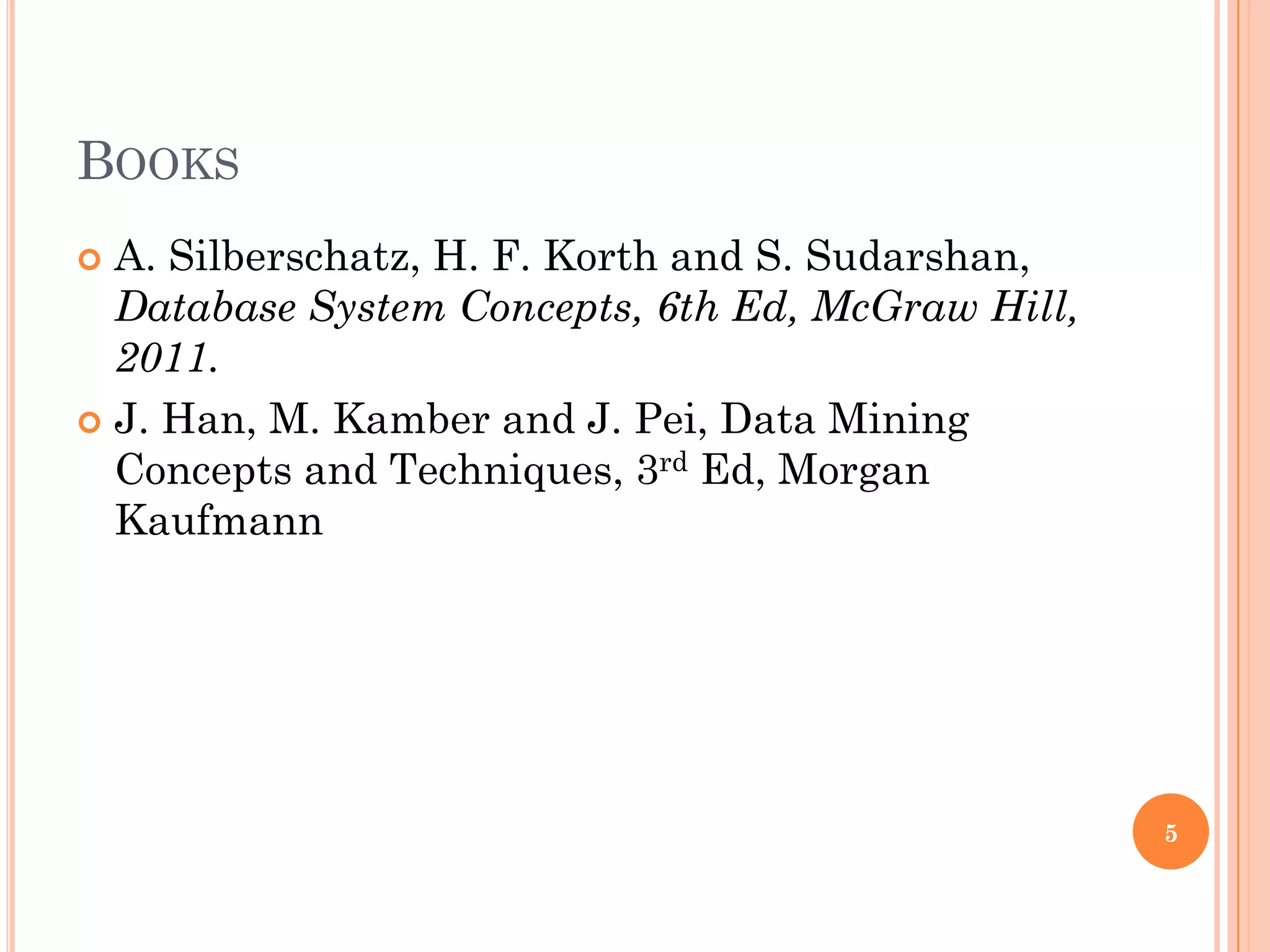 BOOKS
 A. Silberschatz, H. F. Korth and S. Sudarshan,
Database System Concepts, 6th Ed, McGraw Hill,
2011.
 J. Han, M. Kamber and J. Pei, Data Mining
Concepts and Techniques, 3rd Ed, Morgan
Kaufmann
5
 