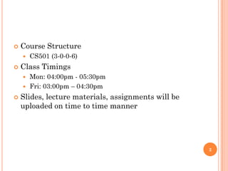  Course Structure
 CS501 (3-0-0-6)
 Class Timings
 Mon: 04:00pm - 05:30pm
 Fri: 03:00pm – 04:30pm
 Slides, lecture materials, assignments will be
uploaded on time to time manner
2
 