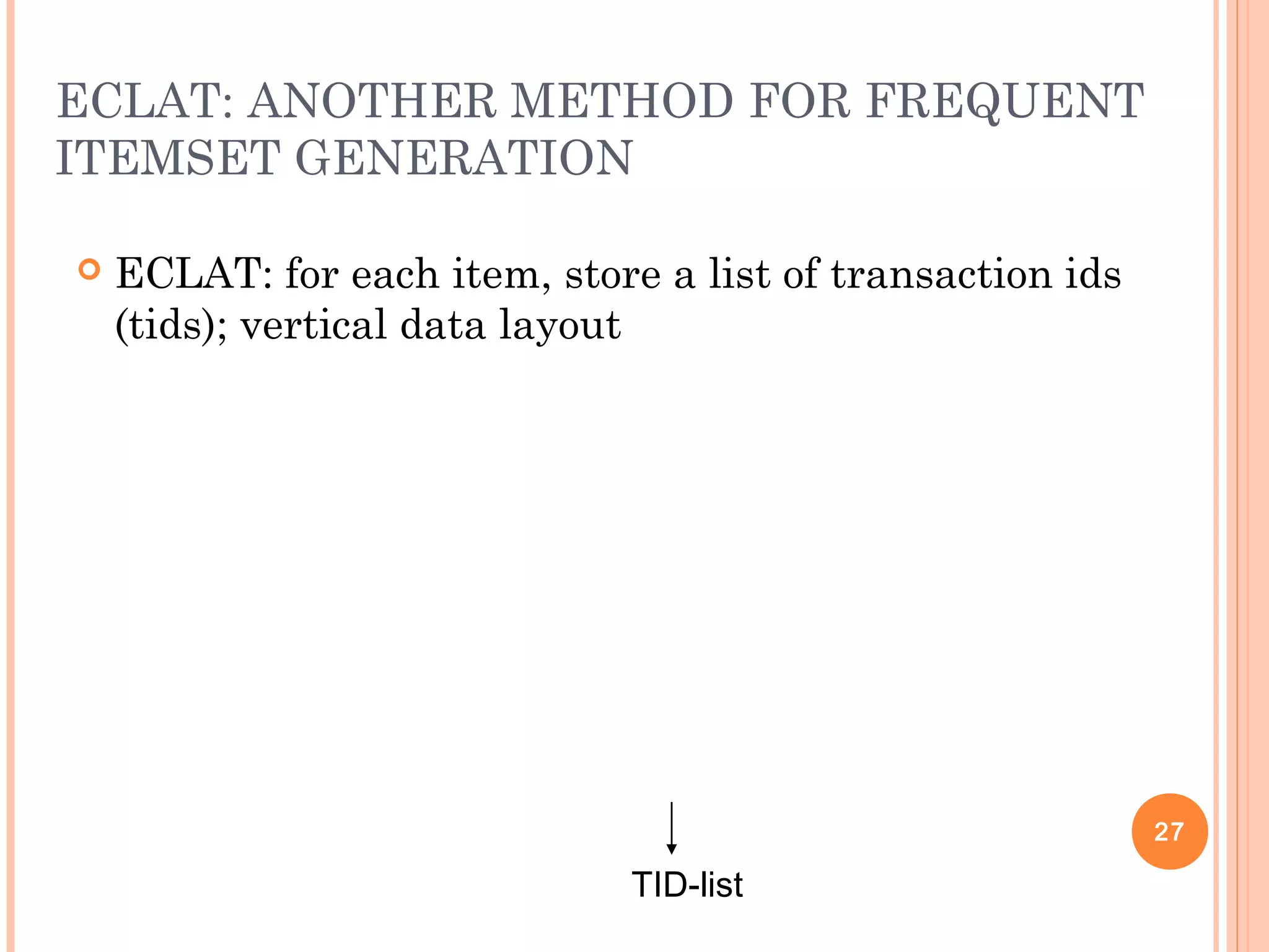 ECLAT: ANOTHER METHOD FOR FREQUENT
ITEMSET GENERATION
 ECLAT: for each item, store a list of transaction ids
(tids); vertical data layout
TID-list
27
 