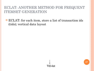 ECLAT: ANOTHER METHOD FOR FREQUENT
ITEMSET GENERATION
 ECLAT: for each item, store a list of transaction ids
(tids); vertical data layout
TID-list
27
 