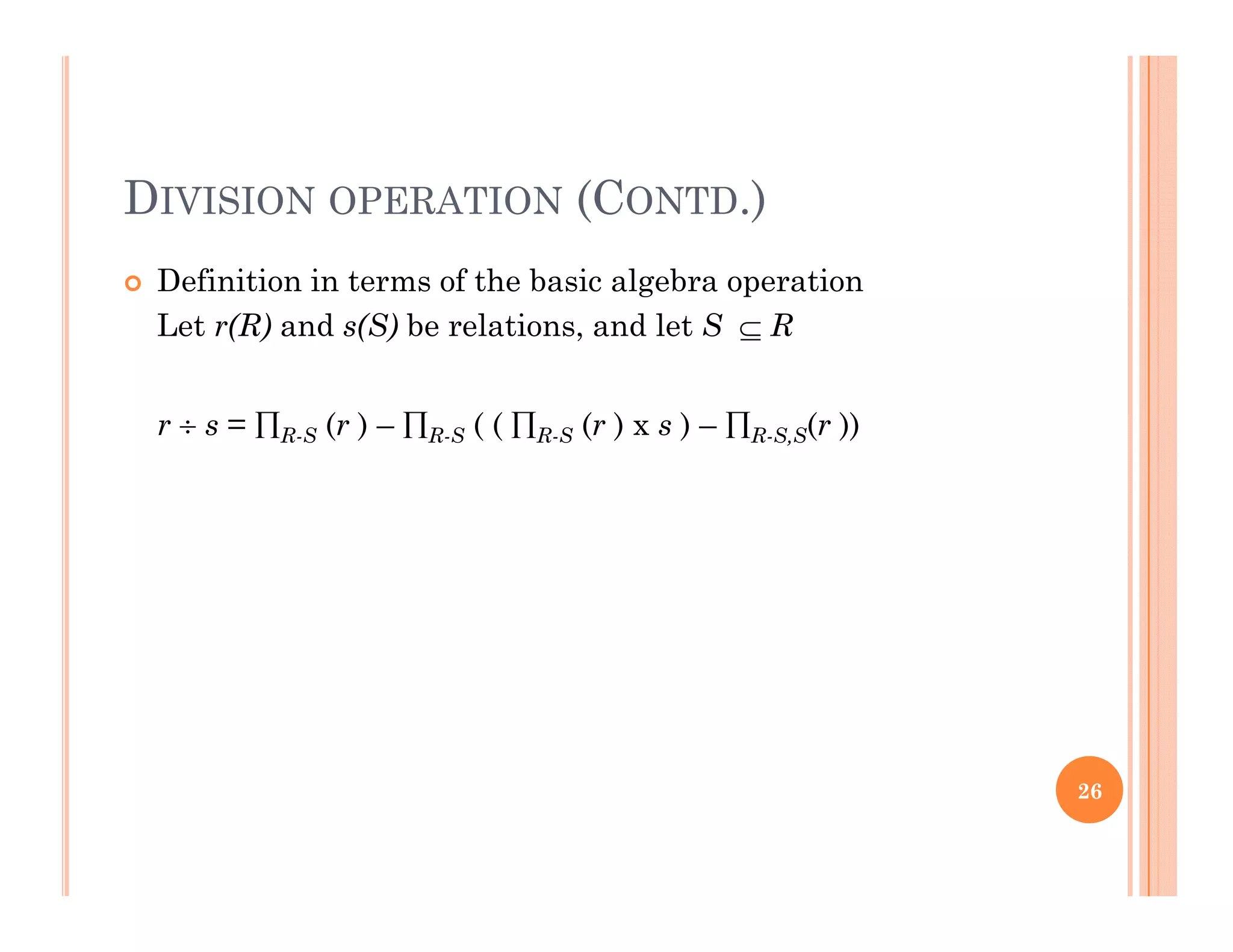 DIVISION OPERATION (CONTD.)
 Definition in terms of the basic algebra operationg p
Let r(R) and s(S) be relations, and let S  R
 ( )  ( (  ( ) )  ( ))r  s = R-S (r ) – R-S ( ( R-S (r ) x s ) – R-S,S(r ))
26
 
