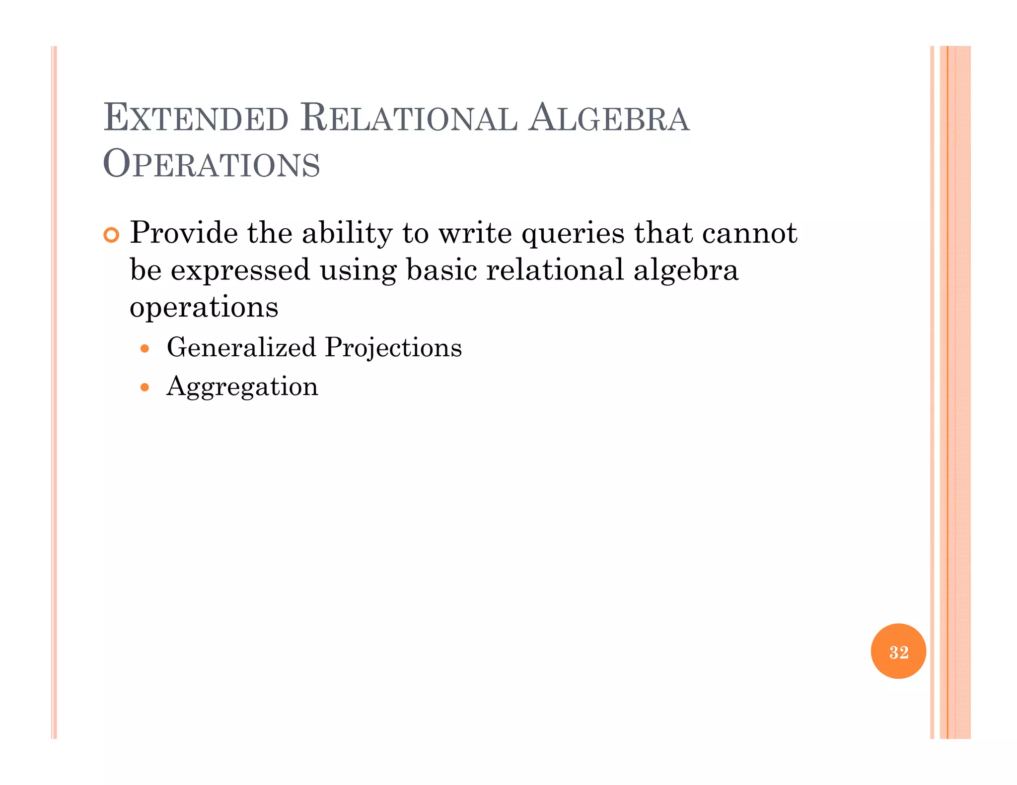 EXTENDED RELATIONAL ALGEBRA
OPERATIONS
 Provide the ability to write queries that cannoty q
be expressed using basic relational algebra
operations
G li d P j ti Generalized Projections
 Aggregation
32
 
